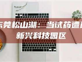 樟树东莞松山湖：当试药遭遇新兴科技园区